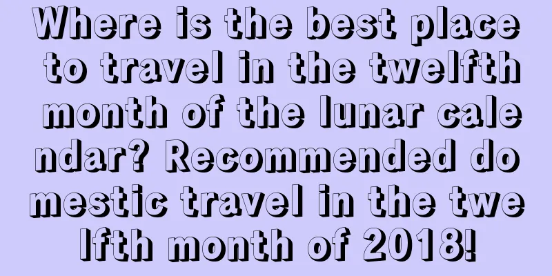 Where is the best place to travel in the twelfth month of the lunar calendar? Recommended domestic travel in the twelfth month of 2018!