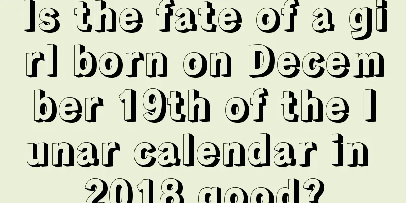 Is the fate of a girl born on December 19th of the lunar calendar in 2018 good?