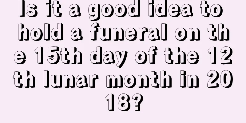 Is it a good idea to hold a funeral on the 15th day of the 12th lunar month in 2018?