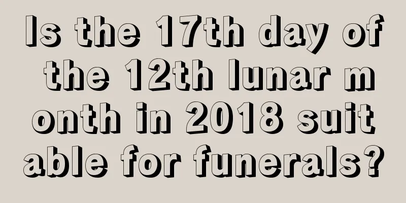 Is the 17th day of the 12th lunar month in 2018 suitable for funerals?