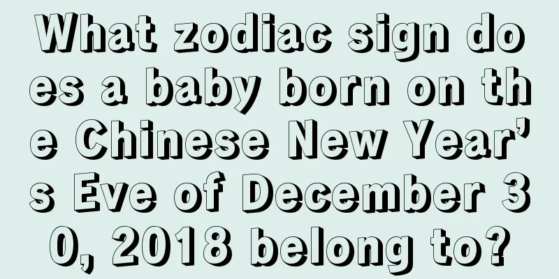 What zodiac sign does a baby born on the Chinese New Year’s Eve of December 30, 2018 belong to?