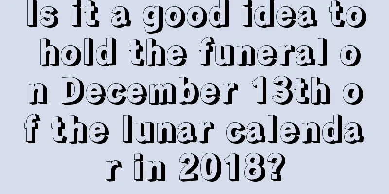 Is it a good idea to hold the funeral on December 13th of the lunar calendar in 2018?