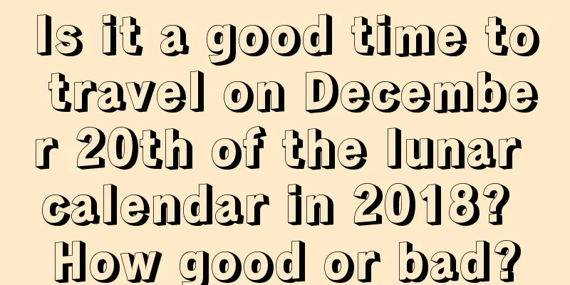 Is it a good time to travel on December 20th of the lunar calendar in 2018? How good or bad?