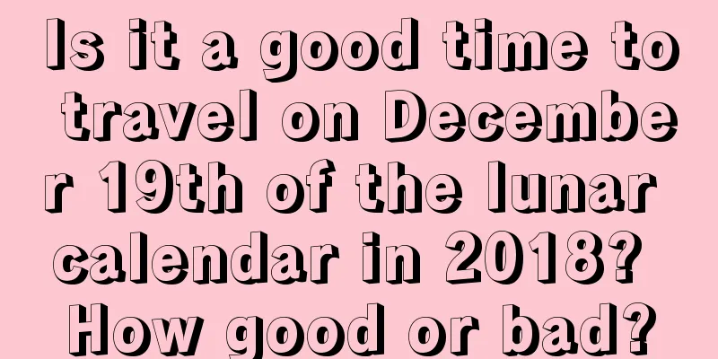 Is it a good time to travel on December 19th of the lunar calendar in 2018? How good or bad?