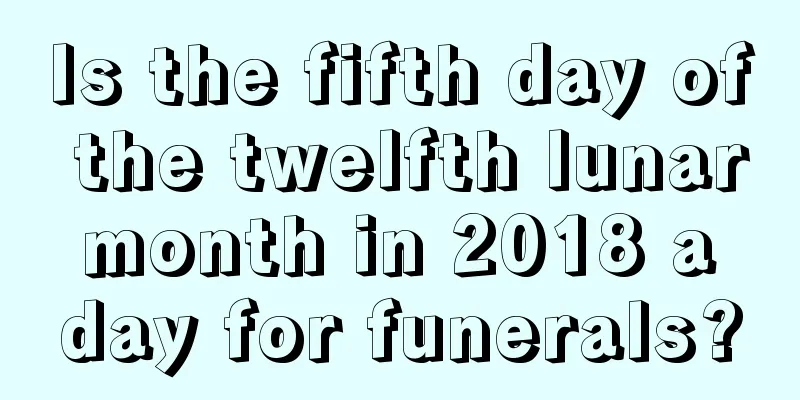 Is the fifth day of the twelfth lunar month in 2018 a day for funerals?