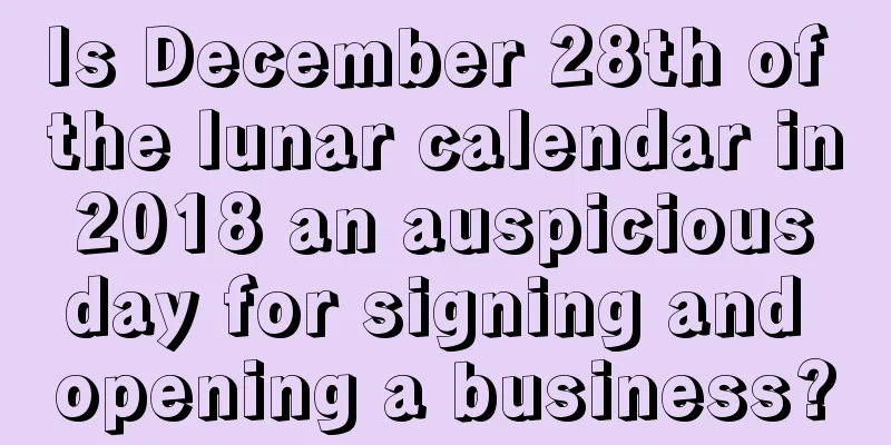 Is December 28th of the lunar calendar in 2018 an auspicious day for signing and opening a business?