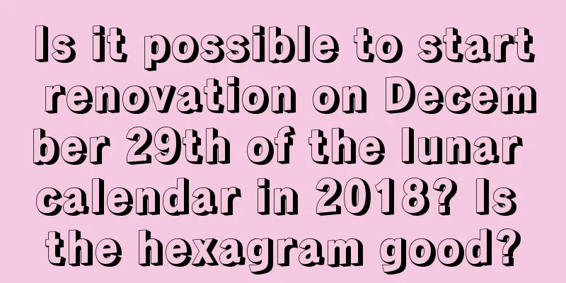 Is it possible to start renovation on December 29th of the lunar calendar in 2018? Is the hexagram good?