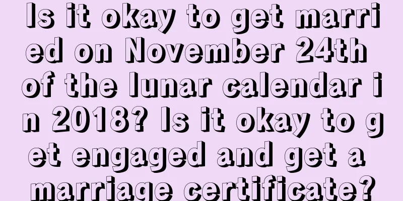 Is it okay to get married on November 24th of the lunar calendar in 2018? Is it okay to get engaged and get a marriage certificate?