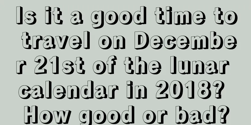 Is it a good time to travel on December 21st of the lunar calendar in 2018? How good or bad?