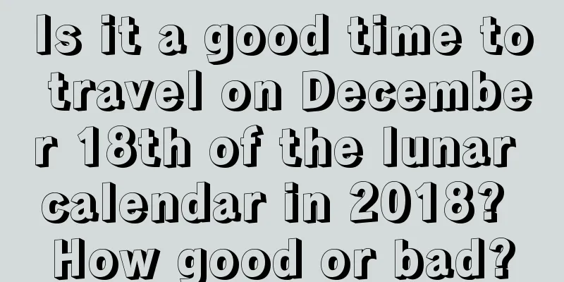 Is it a good time to travel on December 18th of the lunar calendar in 2018? How good or bad?