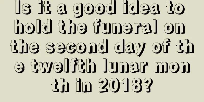 Is it a good idea to hold the funeral on the second day of the twelfth lunar month in 2018?