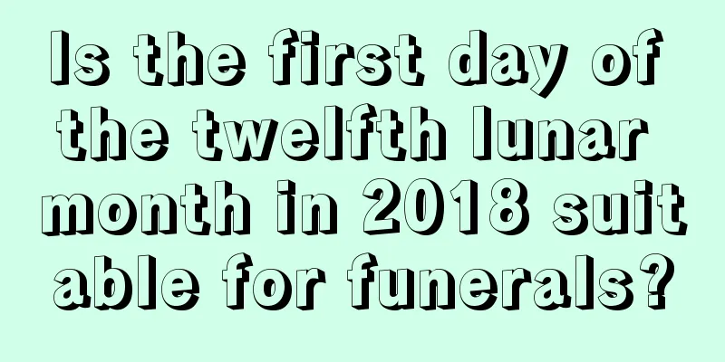 Is the first day of the twelfth lunar month in 2018 suitable for funerals?