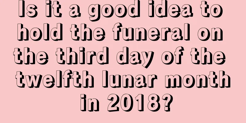 Is it a good idea to hold the funeral on the third day of the twelfth lunar month in 2018?