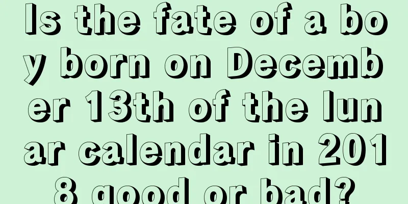 Is the fate of a boy born on December 13th of the lunar calendar in 2018 good or bad?