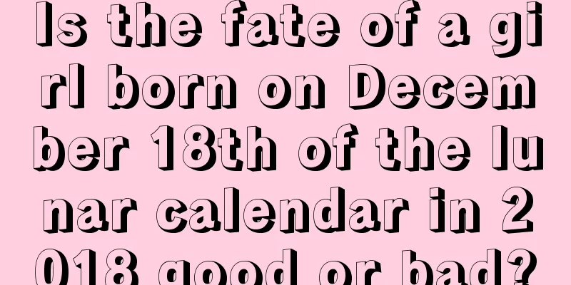 Is the fate of a girl born on December 18th of the lunar calendar in 2018 good or bad?