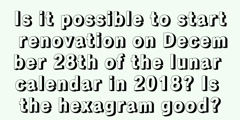 Is it possible to start renovation on December 28th of the lunar calendar in 2018? Is the hexagram good?