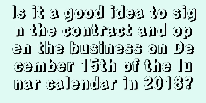 Is it a good idea to sign the contract and open the business on December 15th of the lunar calendar in 2018?