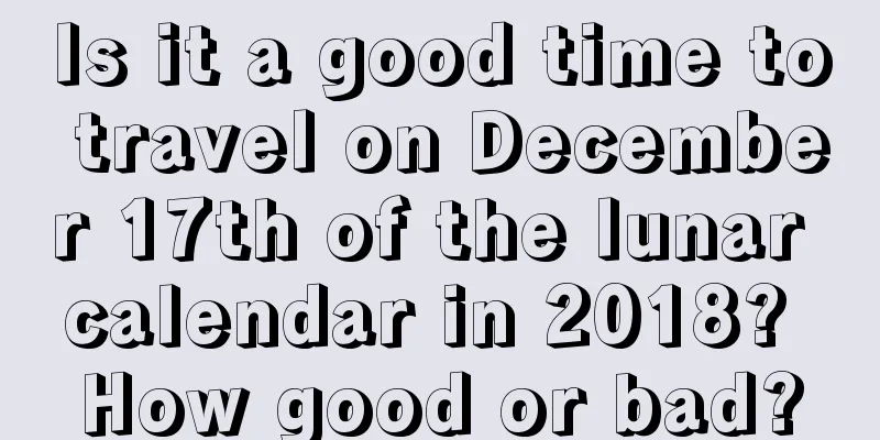 Is it a good time to travel on December 17th of the lunar calendar in 2018? How good or bad?