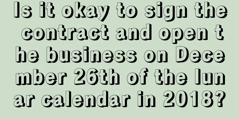 Is it okay to sign the contract and open the business on December 26th of the lunar calendar in 2018?