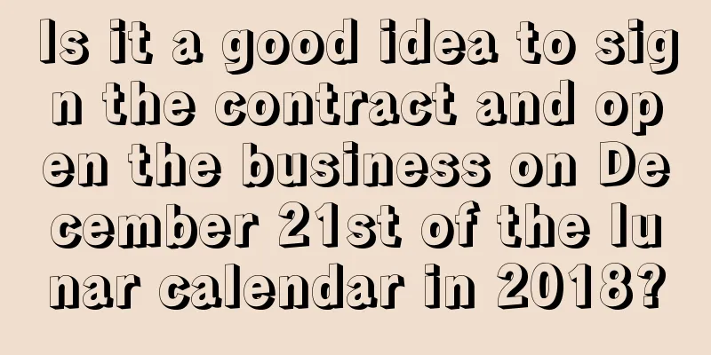 Is it a good idea to sign the contract and open the business on December 21st of the lunar calendar in 2018?
