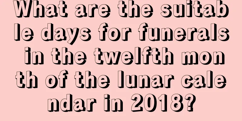 What are the suitable days for funerals in the twelfth month of the lunar calendar in 2018?