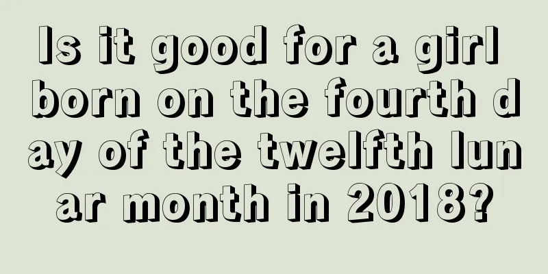 Is it good for a girl born on the fourth day of the twelfth lunar month in 2018?