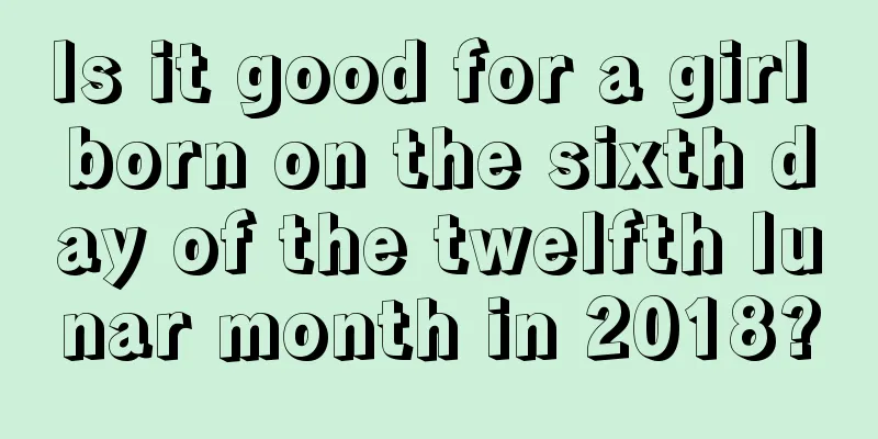Is it good for a girl born on the sixth day of the twelfth lunar month in 2018?