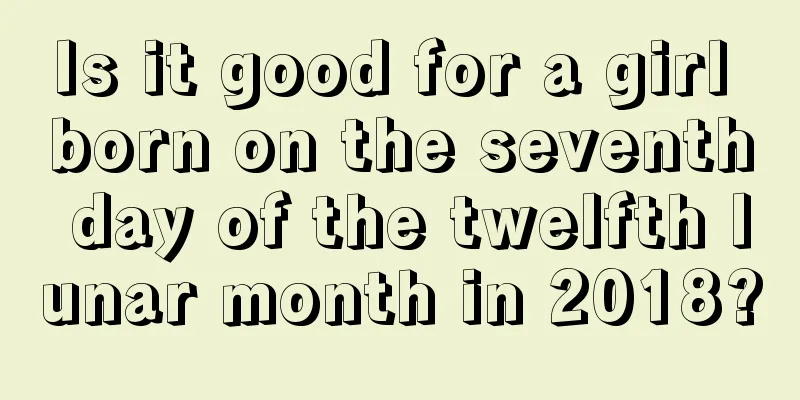 Is it good for a girl born on the seventh day of the twelfth lunar month in 2018?