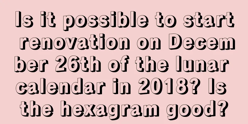 Is it possible to start renovation on December 26th of the lunar calendar in 2018? Is the hexagram good?