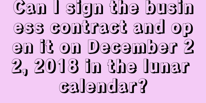 Can I sign the business contract and open it on December 22, 2018 in the lunar calendar?