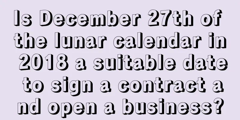 Is December 27th of the lunar calendar in 2018 a suitable date to sign a contract and open a business?