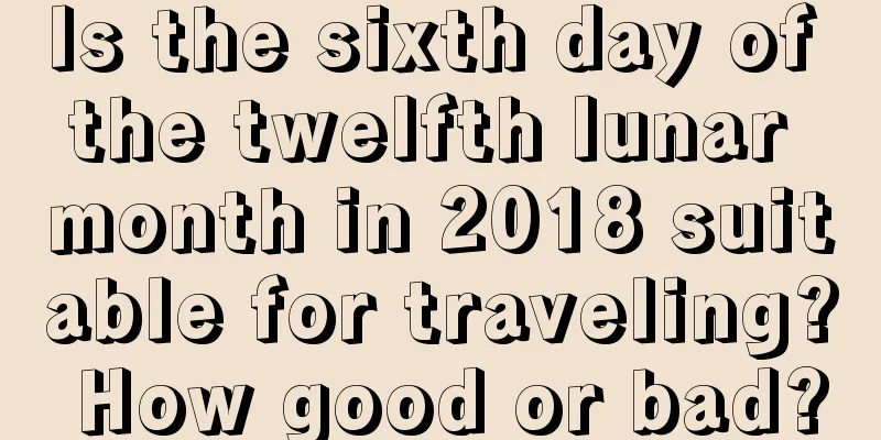 Is the sixth day of the twelfth lunar month in 2018 suitable for traveling? How good or bad?