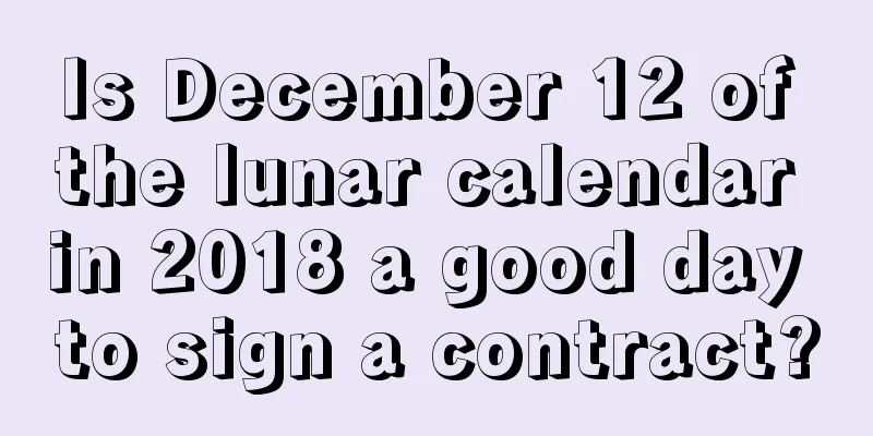 Is December 12 of the lunar calendar in 2018 a good day to sign a contract?