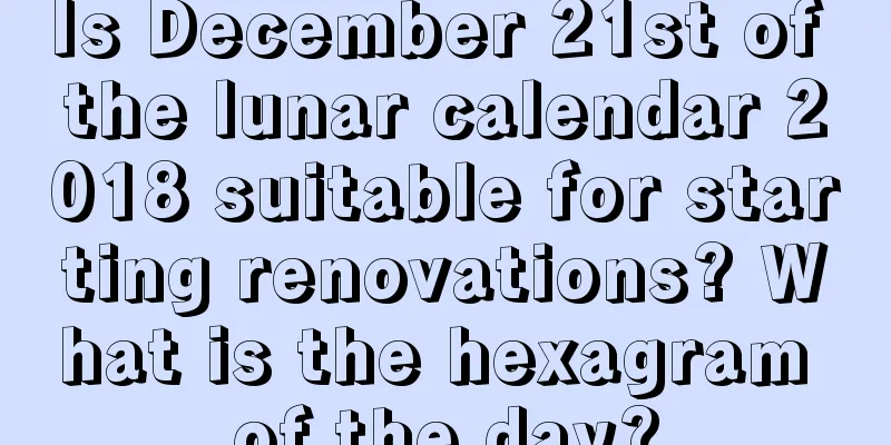 Is December 21st of the lunar calendar 2018 suitable for starting renovations? What is the hexagram of the day?