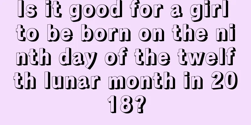 Is it good for a girl to be born on the ninth day of the twelfth lunar month in 2018?