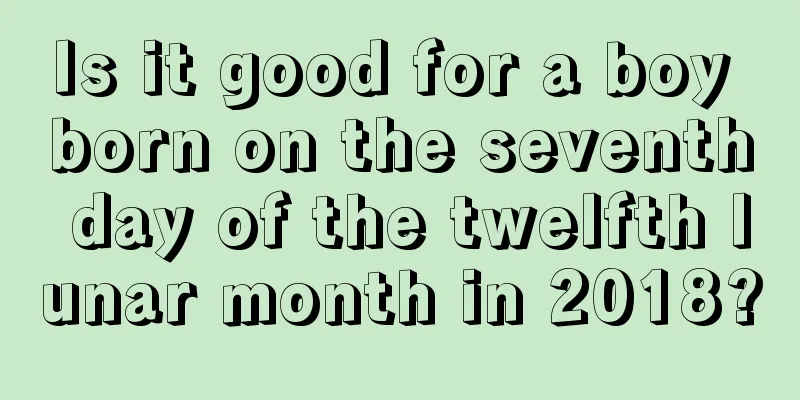 Is it good for a boy born on the seventh day of the twelfth lunar month in 2018?