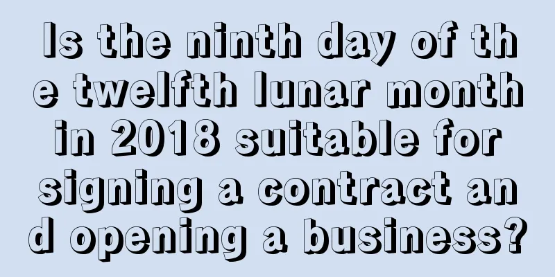 Is the ninth day of the twelfth lunar month in 2018 suitable for signing a contract and opening a business?