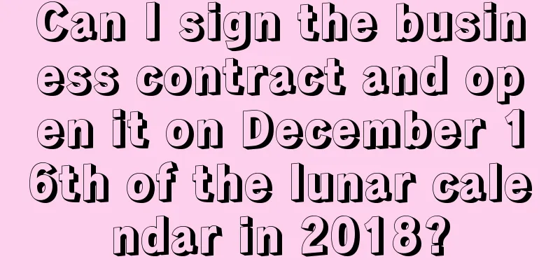Can I sign the business contract and open it on December 16th of the lunar calendar in 2018?