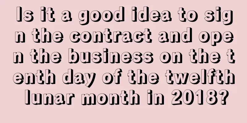 Is it a good idea to sign the contract and open the business on the tenth day of the twelfth lunar month in 2018?