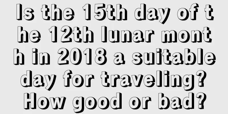 Is the 15th day of the 12th lunar month in 2018 a suitable day for traveling? How good or bad?