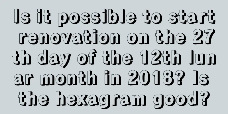 Is it possible to start renovation on the 27th day of the 12th lunar month in 2018? Is the hexagram good?