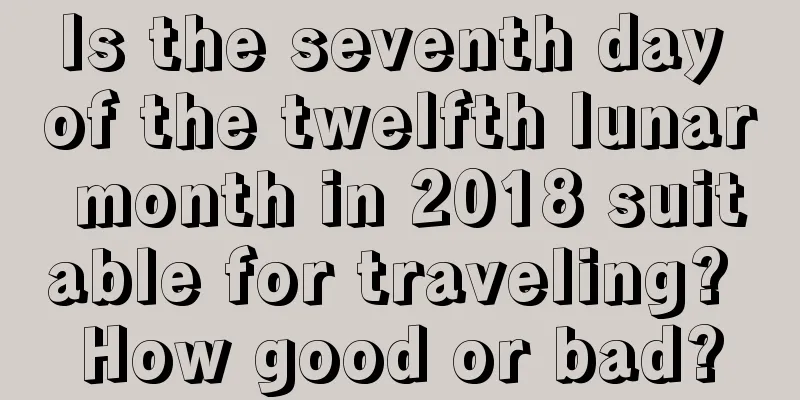 Is the seventh day of the twelfth lunar month in 2018 suitable for traveling? How good or bad?