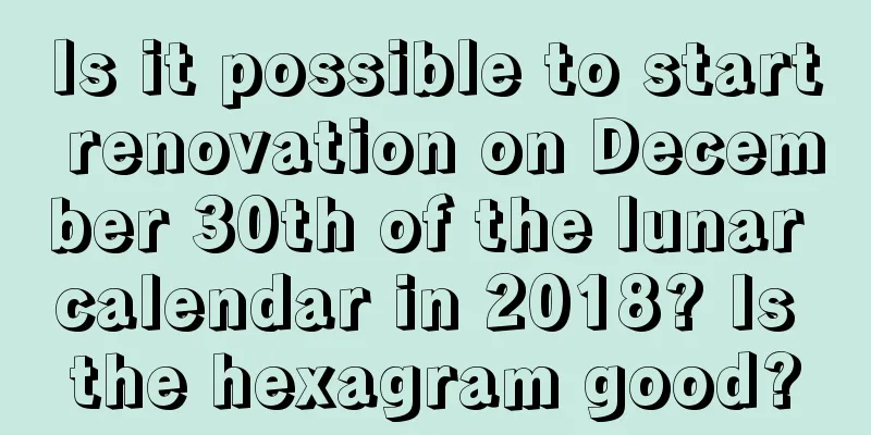Is it possible to start renovation on December 30th of the lunar calendar in 2018? Is the hexagram good?