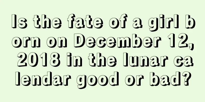 Is the fate of a girl born on December 12, 2018 in the lunar calendar good or bad?