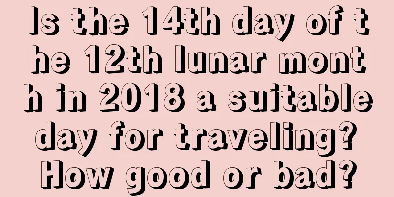 Is the 14th day of the 12th lunar month in 2018 a suitable day for traveling? How good or bad?