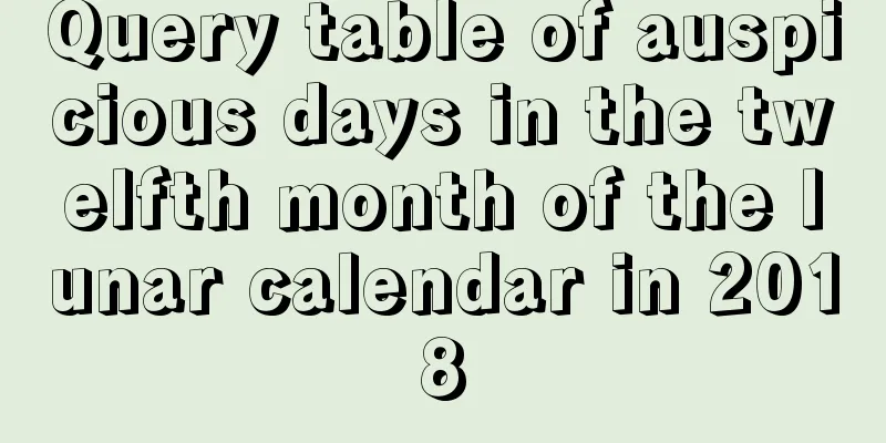 Query table of auspicious days in the twelfth month of the lunar calendar in 2018