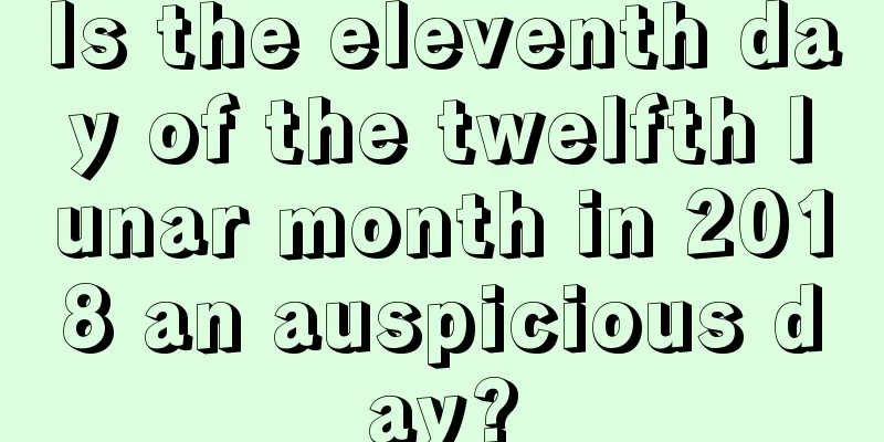 Is the eleventh day of the twelfth lunar month in 2018 an auspicious day?