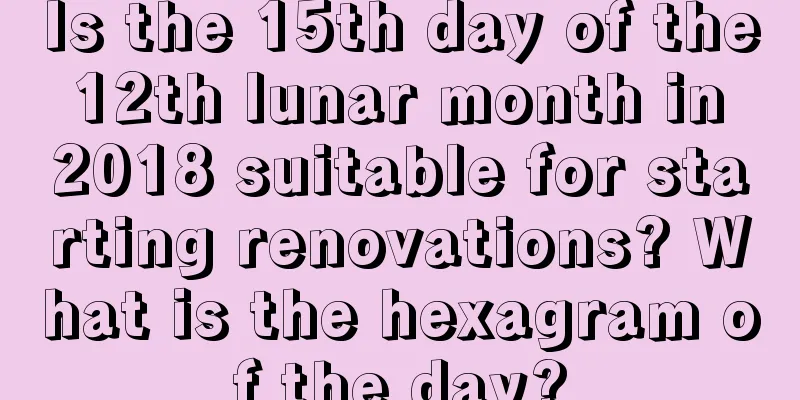 Is the 15th day of the 12th lunar month in 2018 suitable for starting renovations? What is the hexagram of the day?