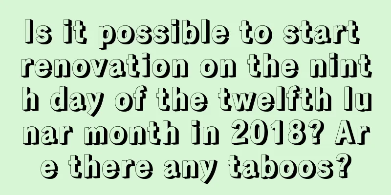 Is it possible to start renovation on the ninth day of the twelfth lunar month in 2018? Are there any taboos?