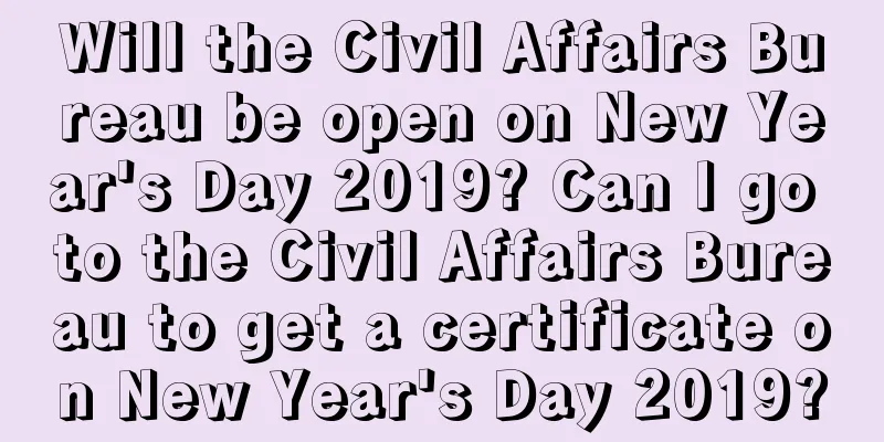 Will the Civil Affairs Bureau be open on New Year's Day 2019? Can I go to the Civil Affairs Bureau to get a certificate on New Year's Day 2019?